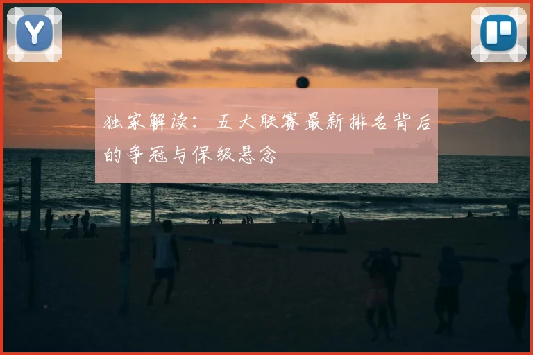 独家解读：五大联赛最新排名背后的争冠与保级悬念