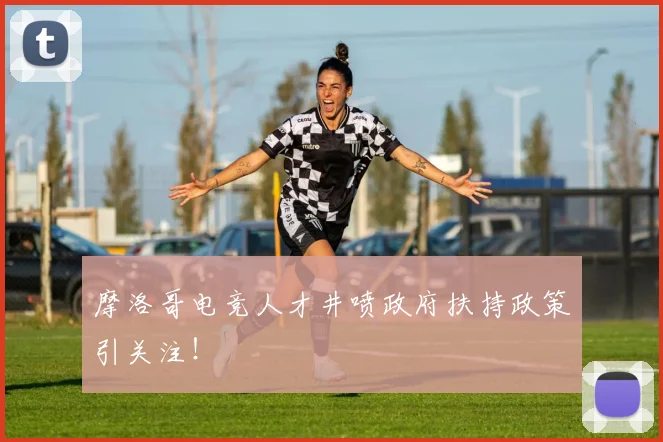 摩洛哥电竞人才井喷政府扶持政策引关注！