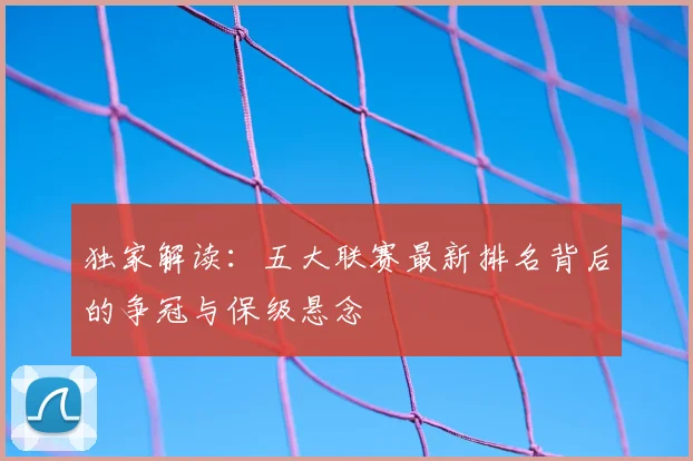 独家解读：五大联赛最新排名背后的争冠与保级悬念