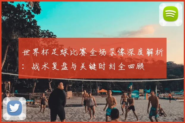 世界杯足球比赛全场录像深度解析：战术复盘与关键时刻全回顾