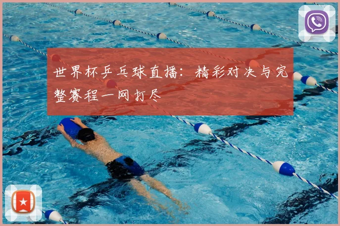世界杯乒乓球直播:精彩对决与完整赛程一网打尽