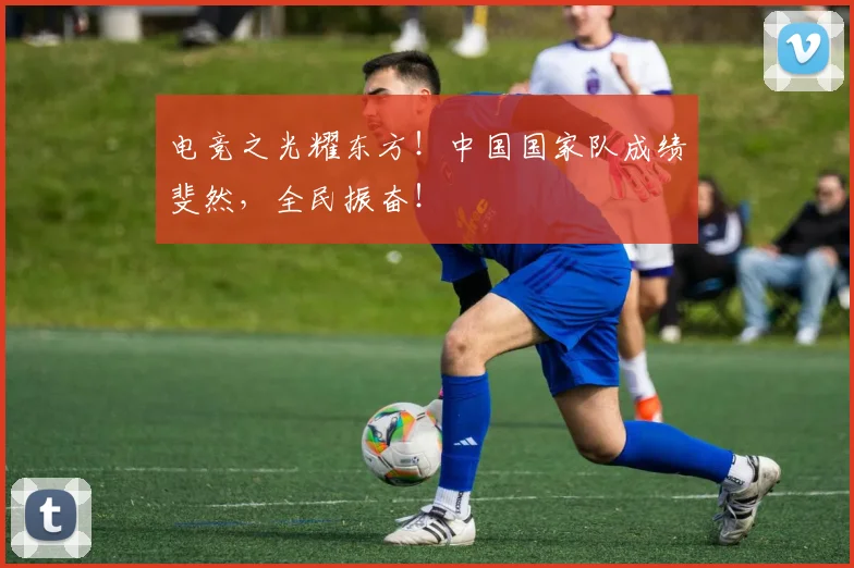 电竞之光耀东方！中国国家队成绩斐然，全民振奋！