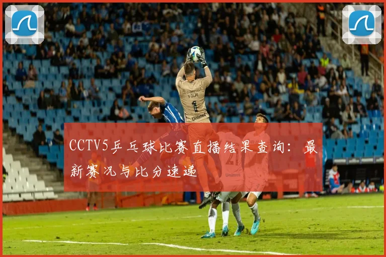 CCTV5乒乓球比赛直播结果查询:最新赛况与比分速递