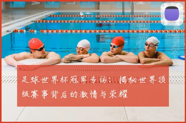 足球世界杯冠军专访：揭秘世界顶级赛事背后的激情与荣耀