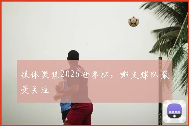 媒体聚焦2026世界杯，哪支球队最受关注