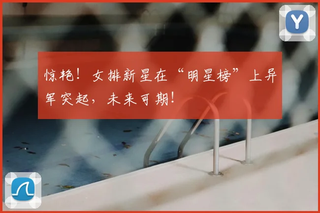 惊艳！女排新星在“明星榜”上异军突起，未来可期！
