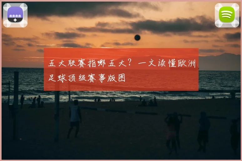 五大联赛指哪五大?一文读懂欧洲足球顶级赛事版图