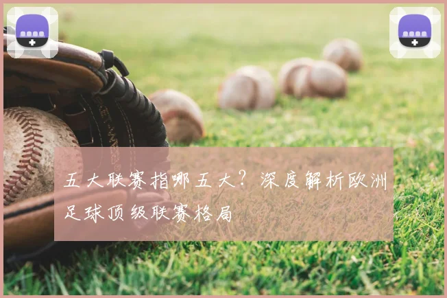 五大联赛指哪五大？深度解析欧洲足球顶级联赛格局