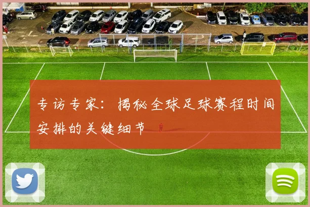 专访专家：揭秘全球足球赛程时间安排的关键细节
