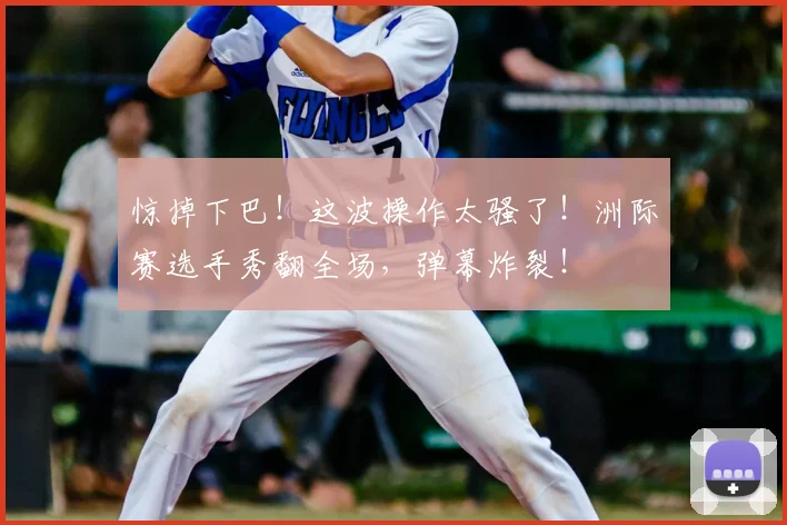 惊掉下巴！这波操作太骚了！洲际赛选手秀翻全场，弹幕炸裂！
