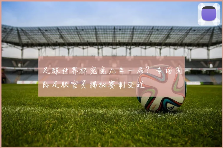 足球世界杯究竟几年一届？专访国际足联官员揭秘赛制变迁