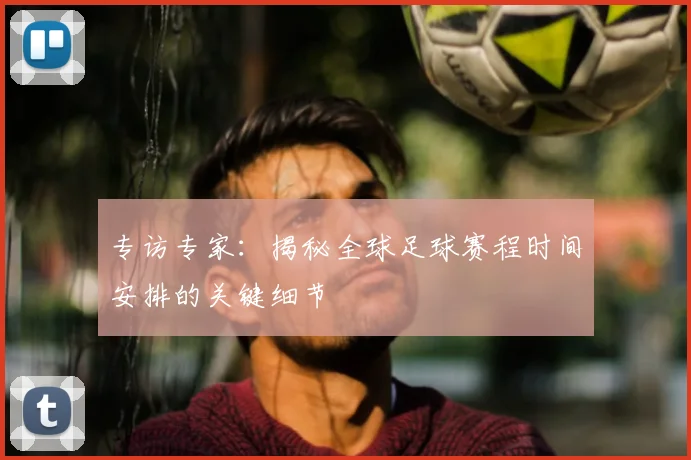 专访专家：揭秘全球足球赛程时间安排的关键细节