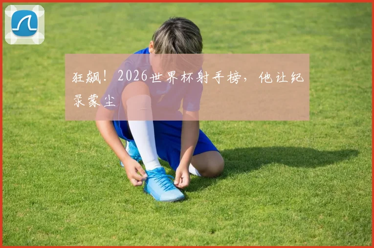 狂飙！2026世界杯射手榜，他让纪录蒙尘