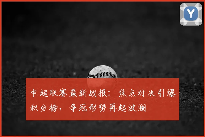 中超联赛最新战报:焦点对决引爆积分榜,争冠形势再起波澜