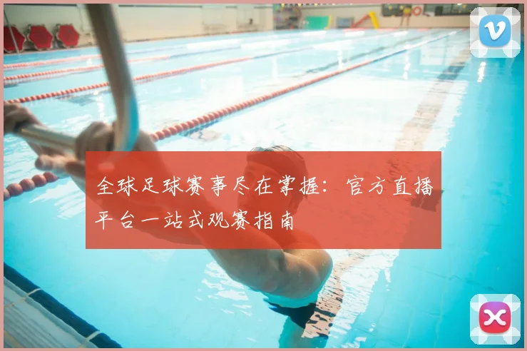 全球足球赛事尽在掌握：官方直播平台一站式观赛指南