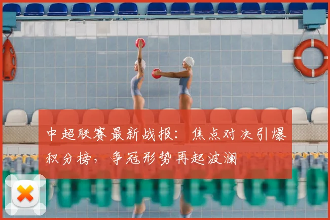 中超联赛最新战报:焦点对决引爆积分榜,争冠形势再起波澜