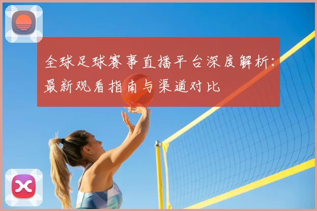 全球足球赛事直播平台深度解析:最新观看指南与渠道对比