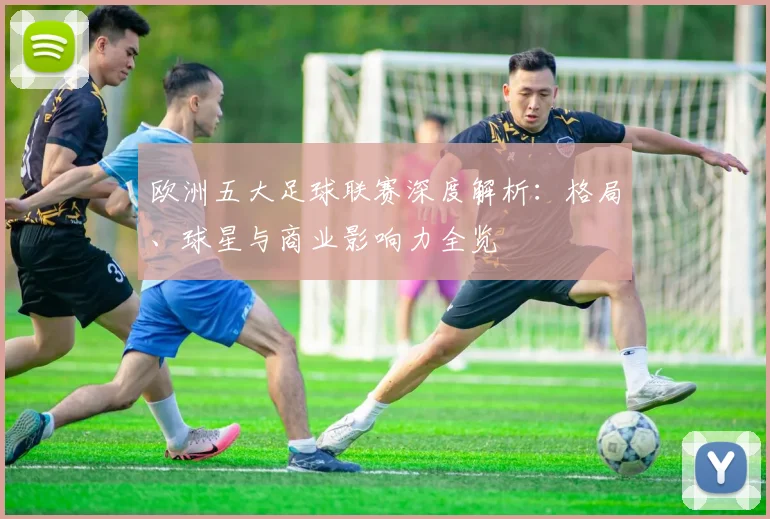 欧洲五大足球联赛深度解析：格局、球星与商业影响力全览