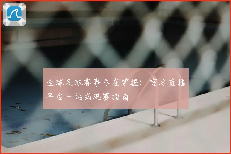 全球足球赛事尽在掌握：官方直播平台一站式观赛指南